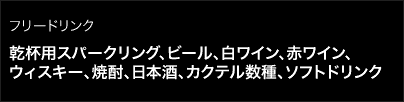 フリードリンク/乾杯用スパークリング、ビール、白ワイン、赤ワイン、ウィスキー、焼酎、日本酒、カクテル数種、ソフトドリンク